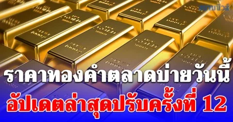 ราคาทองคำตลาดบ่ายวันนี้ อัปเดตล่าสุดปรับครั้งที่ 12