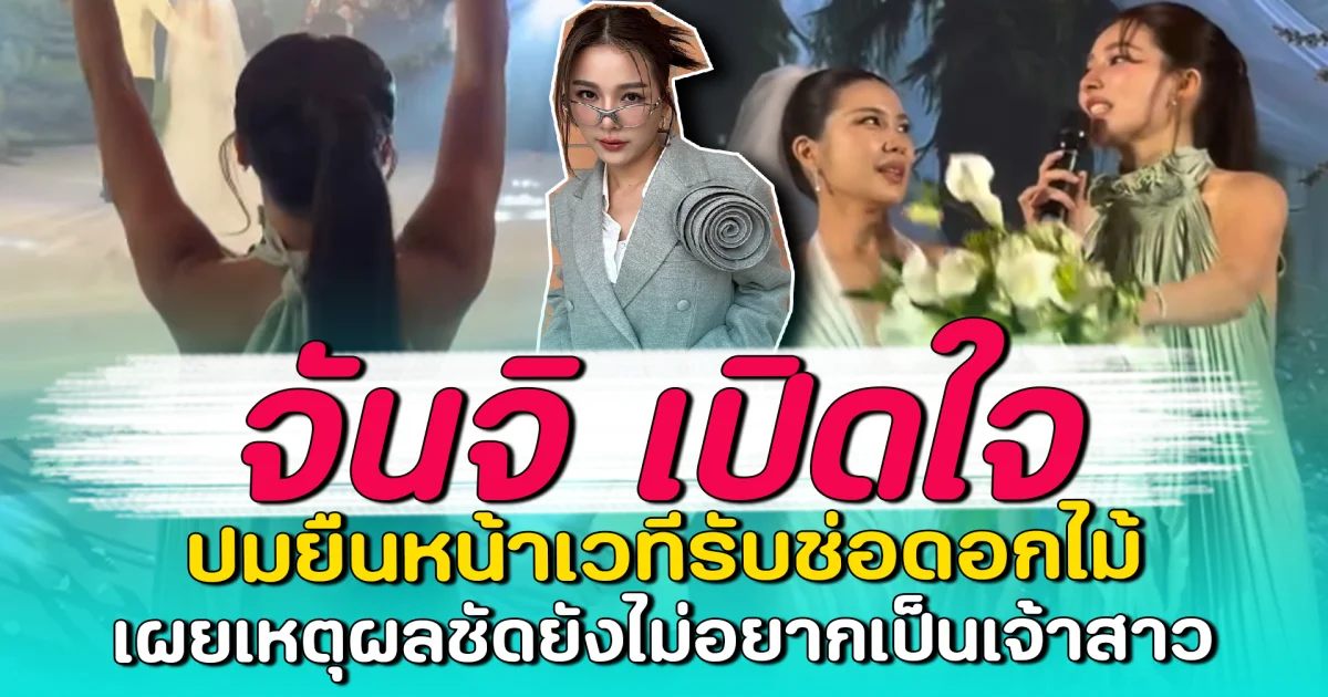 จันจิ เปิดใจ ปมยืนหน้าเวทีรับช่อดอกไม้ เผยเหตุผลชัดยังไม่อยากเป็นเจ้าสาว