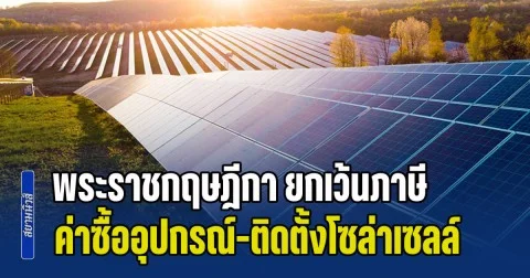 โปรดเกล้าพระราชกฤษฎีกา ยกเว้นภาษี ค่าซื้ออุปกรณ์-ติดตั้งโซล่าเซลล์ จนถึงปี 2571