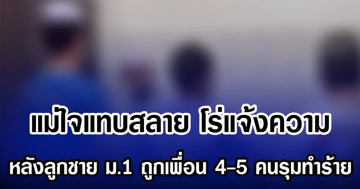 แม่ใจแทบสลาย โร่แจ้งความ หลังลูกชาย ม.1 ถูกเพื่อน 4-5 คนรุมทำร้าย