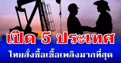 เปิด 5 ประเทศ ที่ไทยสั่งซื้อเชื้อเพลิง มากที่สุด