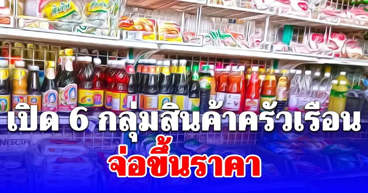 เปิด 6 กลุ่มสินค้าครัวเรือน จ่อขึ้นราคา