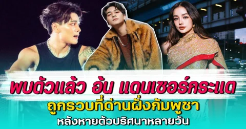 พบตัวแล้ว อ้น แดนเซอร์กระแต ถูกรวบที่ด่านฝั่งกัมพูชา หลังหายตัวปริศนาหลายวัน