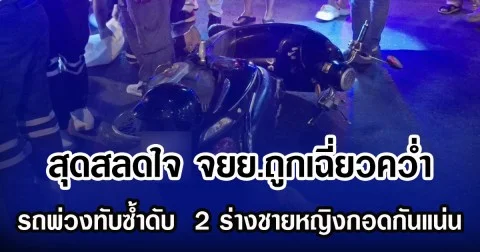 สุดสลดใจ จยย.ถูกเฉี่ยวคว่ำ รถพ่วงทับซ้ำเสียชีวิต  2 ร่างชายหญิงกอดกันแน่น
