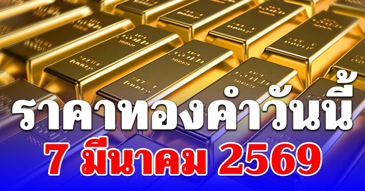 ราคาทองคำวันนี้ 7 มีนาคม 2569 ประกาศครั้งเดียว