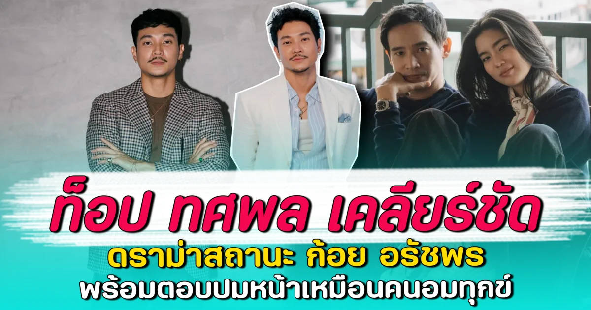 ท็อป ทศพล เคลียร์ชัด ดราม่าสถานะ ก้อย อรัชพร พร้อมตอบปมหน้าเหมือนคนอมทุกข์