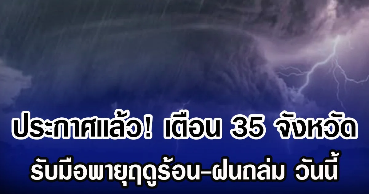 ประกาศเเล้ว! กรมอุตุฯ เตือน 35 จังหวัด รับมือพายุฤดูร้อน-ฝนถล่ม วันนี้