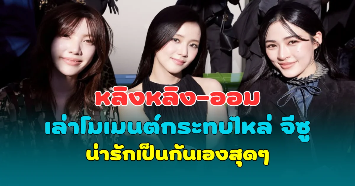 หลิงหลิง-ออม เล่าโมเมนต์กระทบไหล่ จีซู น่ารักเป็นกันเองสุดๆ