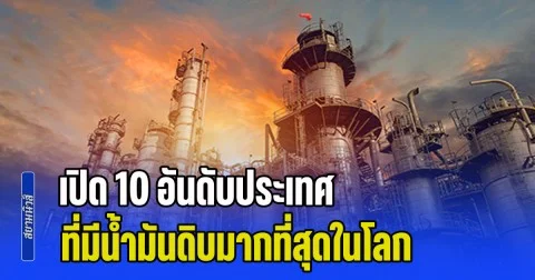 เปิด 10 อันดับประเทศ ที่มีน้ำมันดิบมากที่สุดในโลก