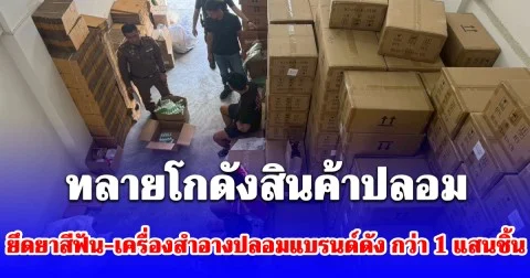 ทลายโกดังสินค้าปลอม ยึดยาสีฟัน-เครื่องสำอางปลอมแบรนด์ดัง กว่า 1 แสนชิ้น มูลค่ากว่า 6 ล้าน