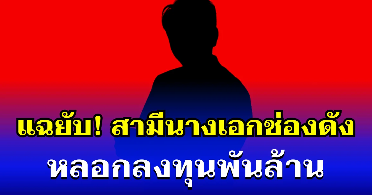 เหยื่อแฉยับ! สามีนางเอกช่องดัง หลอกลงทุนพันล้าน ล่าสุดหนีออกต่างประเทศแล้ว