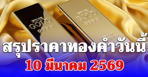 สรุปราคาทองคำวันนี้ 10 มีนาคม 2569 ประกาศครั้งสุดท้าย