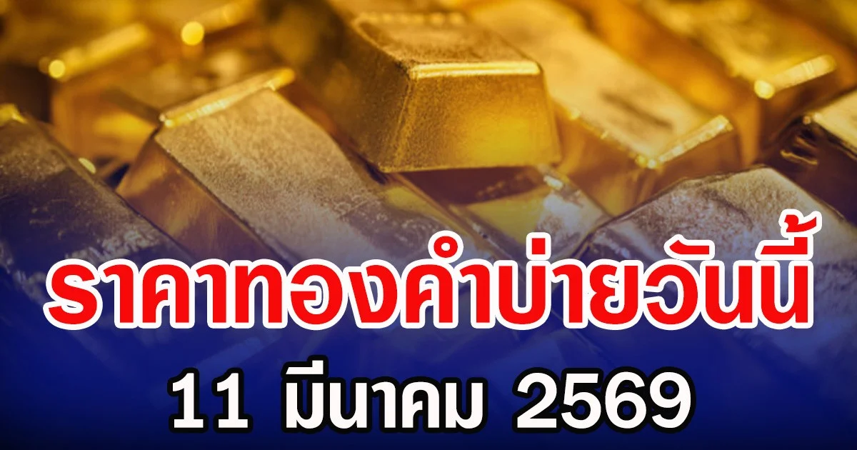 ราคาทองคำบ่ายวันนี้ 11 มีนาคม 2569