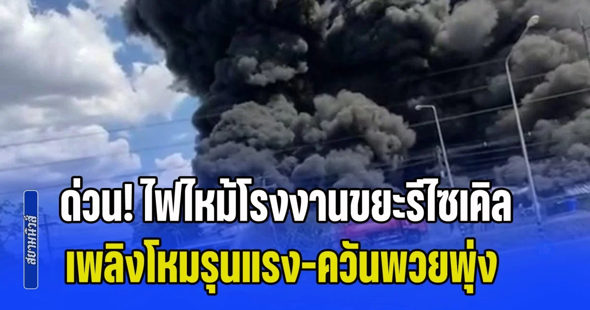 ด่วน! ไฟไหม้โรงงานขยะรีไซเคิล เพลิงโหมรุนแรง-ควันพวยพุ่ง หวั่นลามไปยังปั๊มน้ำมันที่อยู่ใกล้