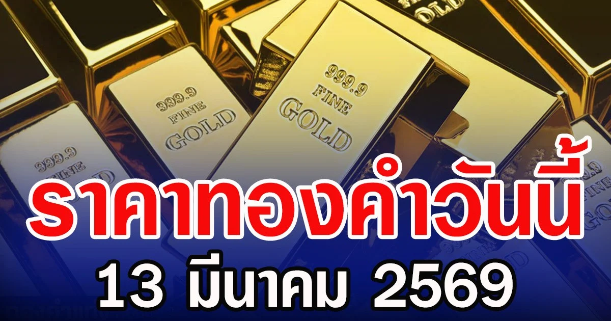 ราคาทองคำวันนี้ 13 มีนาคม 2569