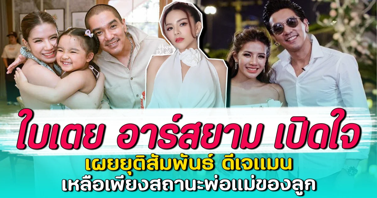 ใบเตย อาร์สยาม เปิดใจ เผยยุติสัมพันธ์ ดีเจแมน เหลือเพียงสถานะพ่อแม่ของลูก