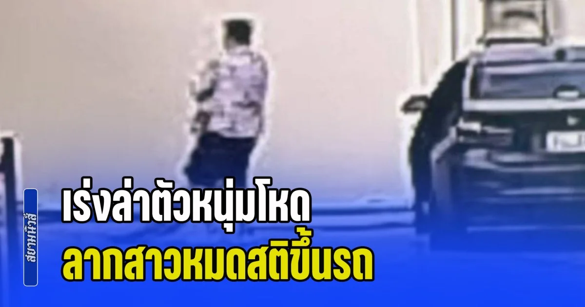 เร่งล่าตัวหนุ่มโหด ลากสาวหมดสติขึ้นรถ ข้ามขับจังหวัด ก่อนพบร่างฝ่ายหญิงเปลือยกายอยู่ในคลอง