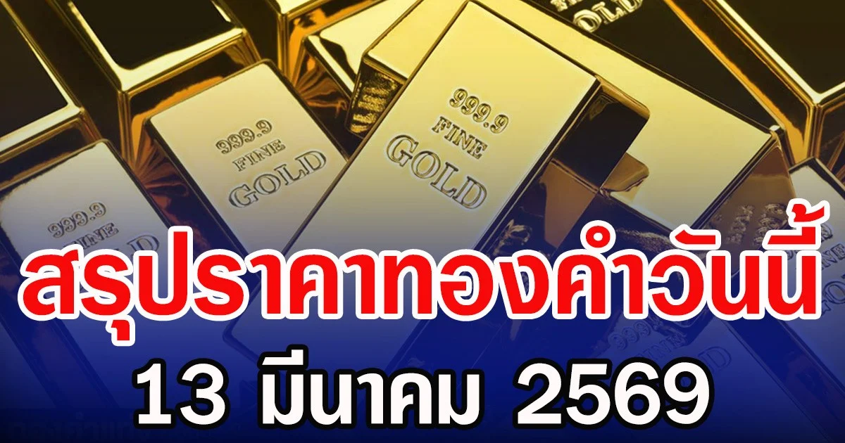 สรุปราคาทองคำวันนี้ 13 มีนาคม 2569