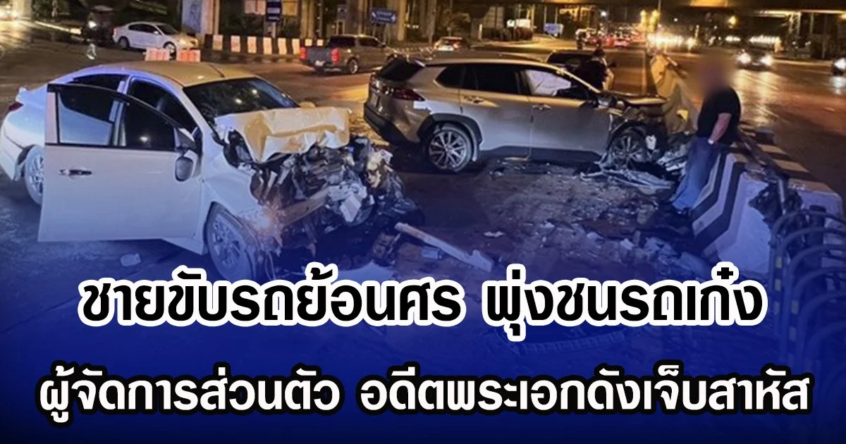 ชายขับรถย้อนศร พุ่งชนรถเก๋ง ผู้จัดการส่วนตัว อดีตพระเอกดังเจ็บสาหัส