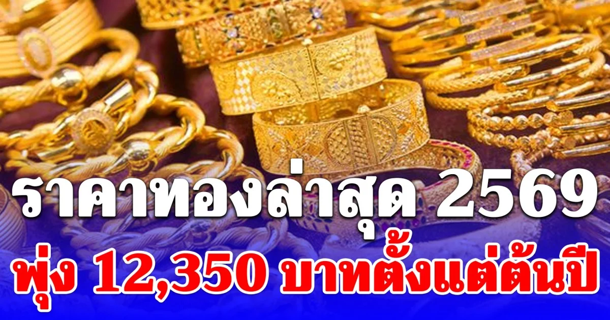 ราคาทองล่าสุดปี 2569 ตั้งแต่ต้นปี พุ่ง 12,350 บาทแล้ว เช็กการปรับขึ้น-ลง
