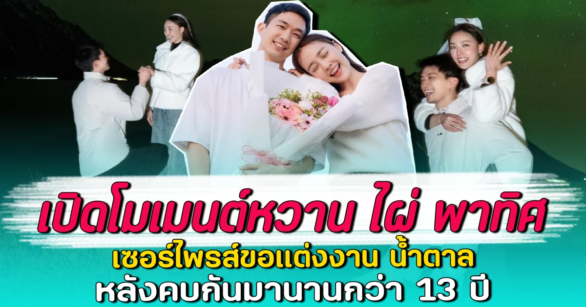 เปิดโมเมนต์หวาน ไผ่ พาทิศ เซอร์ไพรส์ขอแต่งงาน น้ำตาล หลังคบกันมานานกว่า 13 ปี