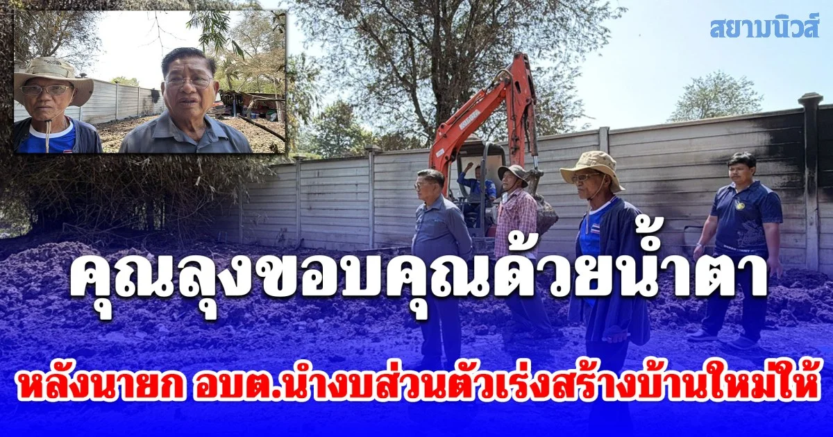 คุณลุงขอบคุณด้วยน้ำตา หลัง นายก อบต.นำงบส่วนตัวเร่งสร้างบ้านใหม่ให้ บ้านถูกไฟไหม้หมดตัวไม่มีแม้เงินกินข้าว