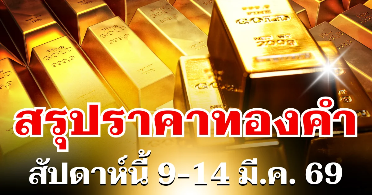 สรุปราคาทองสัปดาห์นี้ 9-14 มีนาคม 2569