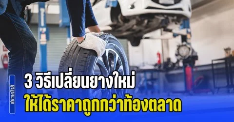 ร้านยางยังไม่กล้าบอก! เผย 3 วิธีเปลี่ยนยางใหม่ ให้ได้ราคาถูกกว่าท้องตลาด