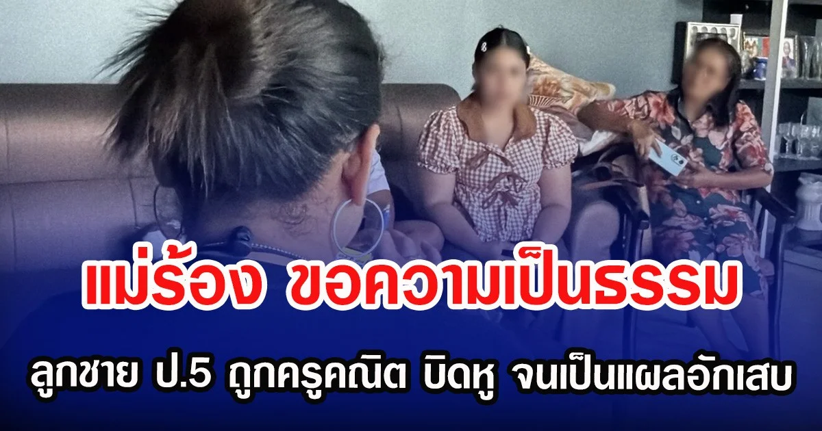 แม่ร้อง ขอความเป็นธรรม ลูกชาย ป.5 ถูกครูคณิต บิดหู จนเป็นแผลอักเสบ