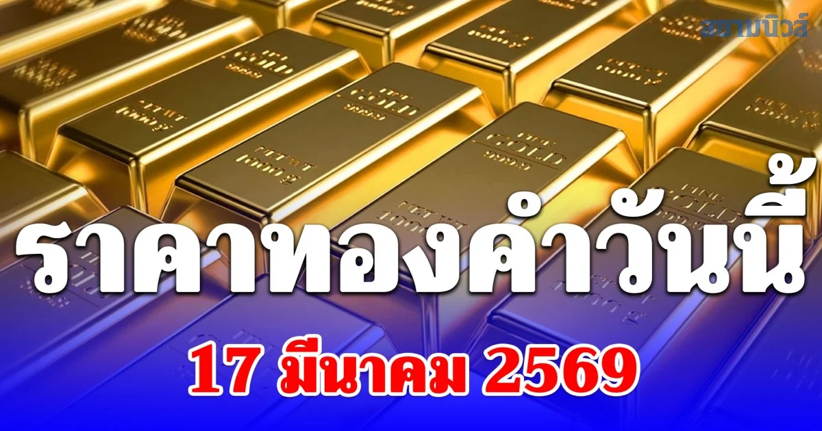 เปิดตลาด! ราคาทองคำวันนี้ 17 มีนาคม 2569 ประกาศครั้งที่ 1