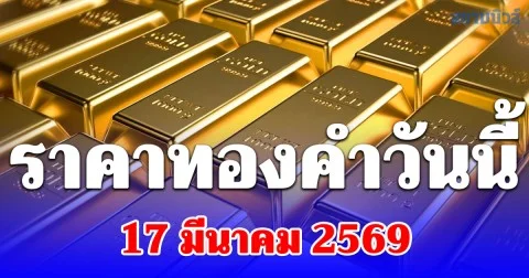 เปิดตลาด! ราคาทองคำวันนี้ 17 มีนาคม 2569 ประกาศครั้งที่ 1