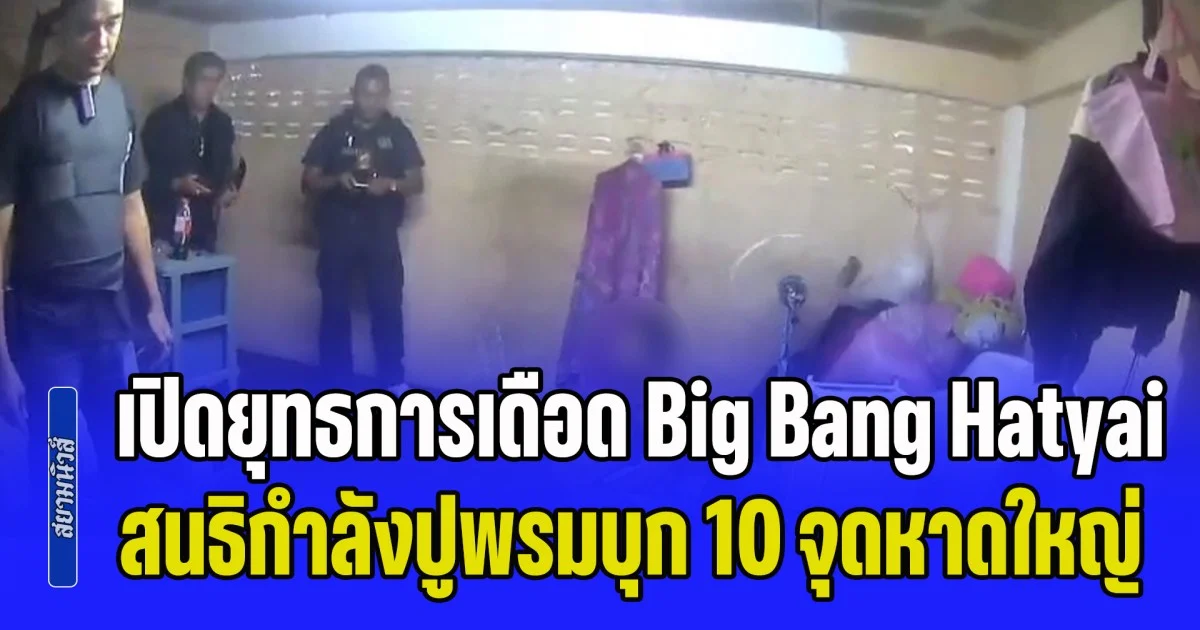 เปิดยุทธการเดือด Big Bang Hatyai สนธิกำลังปูพรมบุก 10 จุดกลางเมืองหาดใหญ่ ทลายเครือข่ายยานรกซุกชุมชน