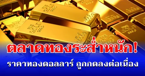ตลาดทองระส่ำหนัก! ราคาทองดอลลาร์ ถูกกดลงต่อเนื่อง แนะนำการลงทุน
