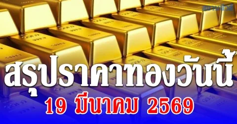 สรุปราคาทองวันนี้ 19 มีนาคม 2569