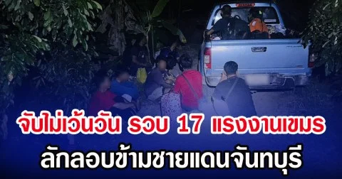 จับไม่เว้นวัน รวบ 17 แรงงานเขมร ลักลอบข้ามชายแดนจันทบุรี