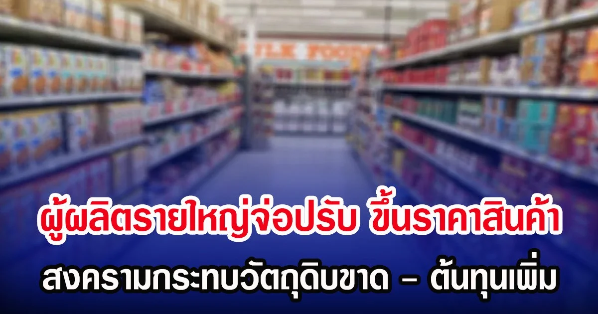 ผู้ผลิตรายใหญ่จ่อปรับ ขึ้นราคาสินค้า สงครามกระทบวัตถุดิบขาด - ต้นทุนเพิ่ม