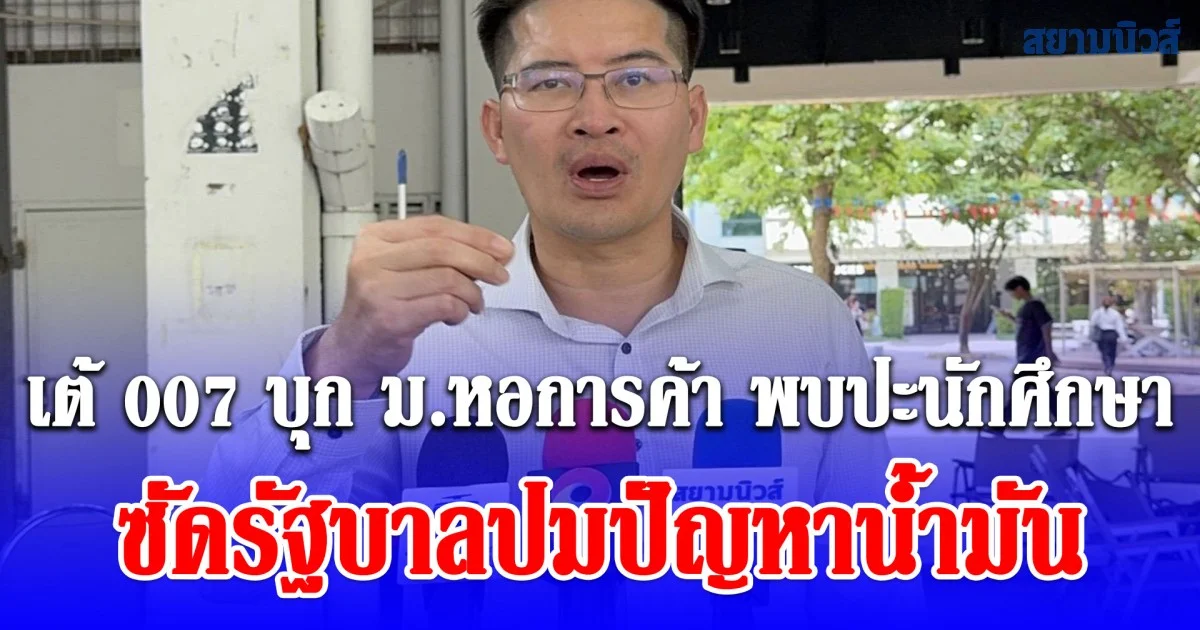 เต้ 007 บุก ม.หอการค้า พบปะนักศึกษา ซัดรัฐบาลปมปัญหาน้ำมัน จี้นายกฯ รมว.พาณิชย์ เร่งแก้ปัญหา