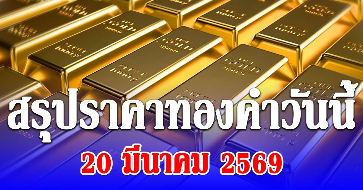 สรุปราคาทองคำวันนี้ 20 มีนาคม 2569