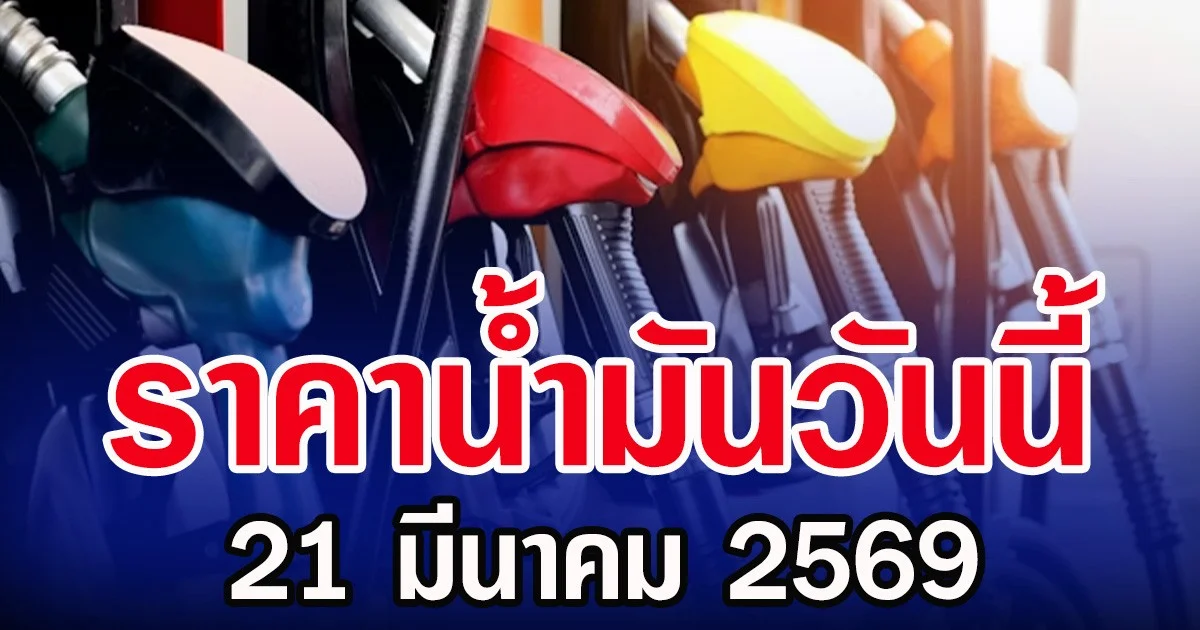 ราคาน้ำมันวันนี้ 21 มีนาคม 2569
