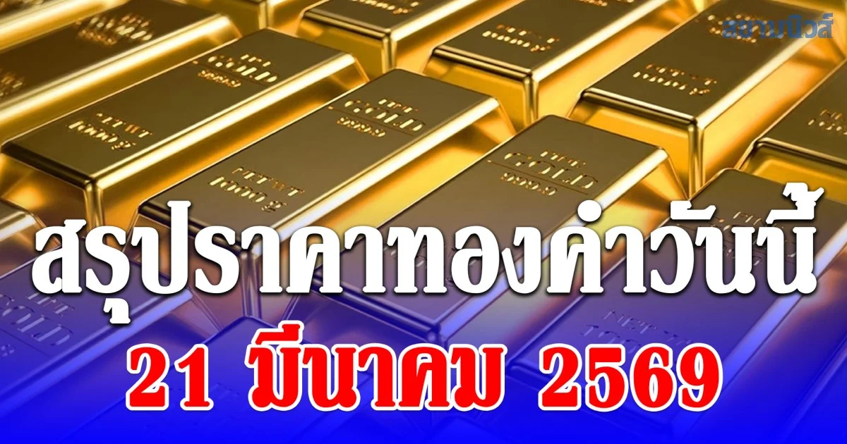 สรุปราคาทองคำวันนี้ 21 มีนาคม 2569