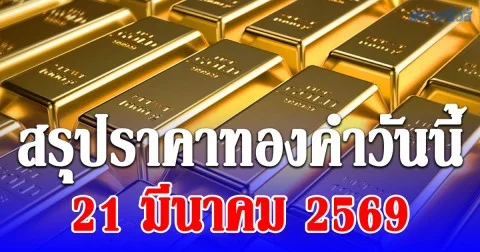 สรุปราคาทองคำวันนี้ 21 มีนาคม 2569