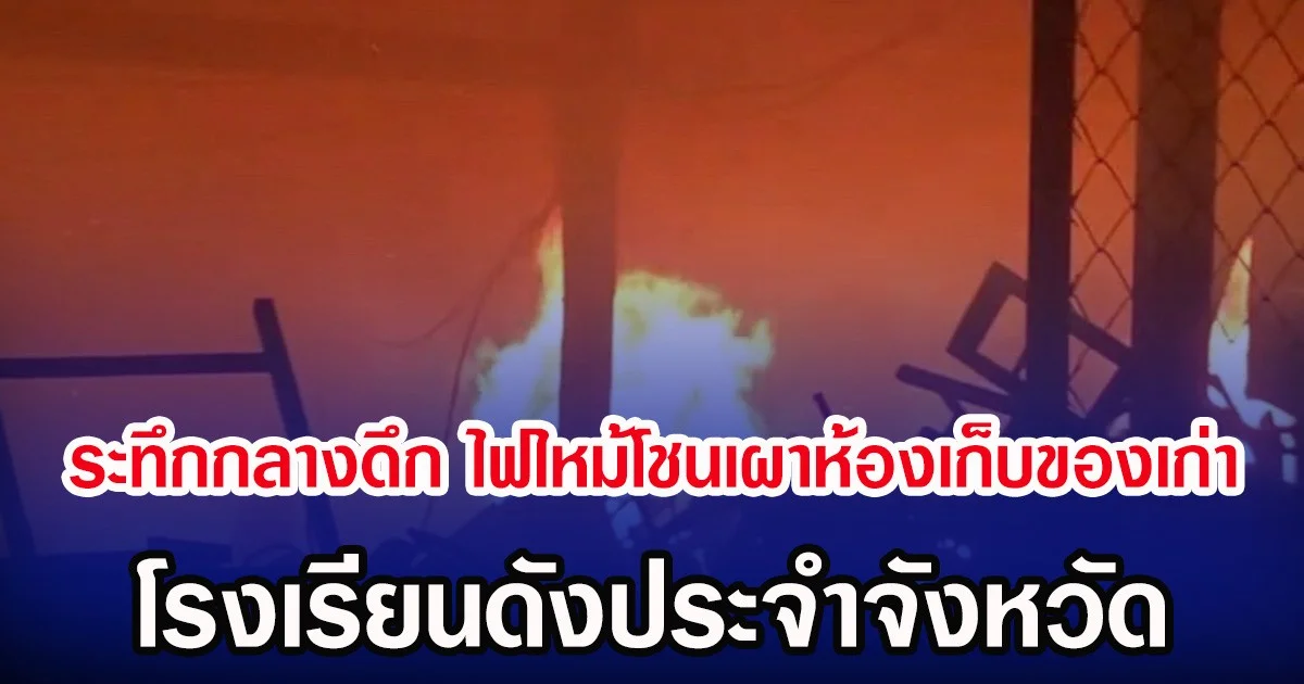 ระทึกกลางดึก ไฟไหม้โชนเผาห้องเก็บของเก่า โรงเรียนดังประจำจังหวัด