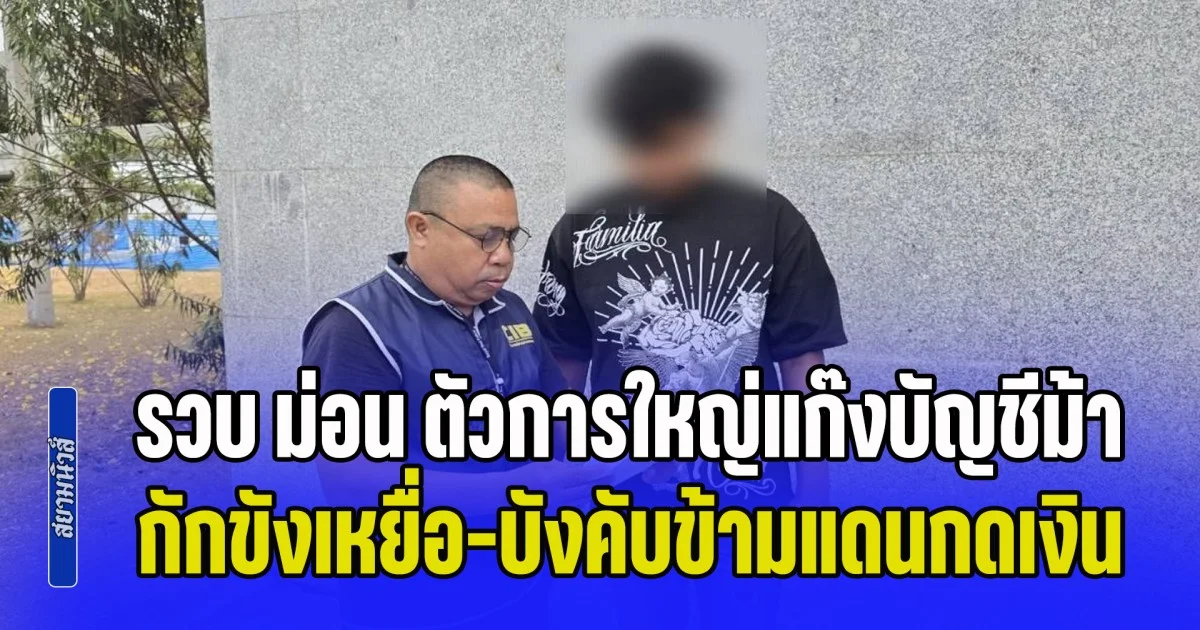 รวบ ม่อน ตัวการใหญ่แก๊งบัญชีม้าจอมโฉด กักขังเหยื่อ-บังคับข้ามแดนกดเงิน พบพัวพัน 4 หมายจับ