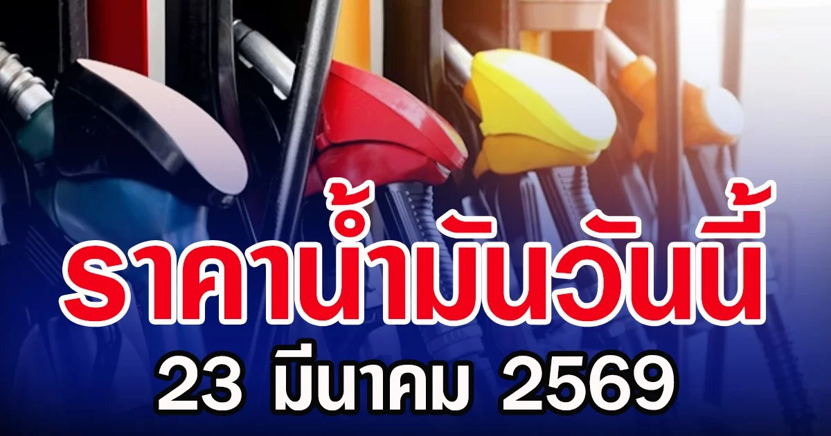 ราคาน้ำมันวันนี้ 23 มีนาคม 2569 อัปเดตล่าสุด 5 ปั๊มน้ำมัน