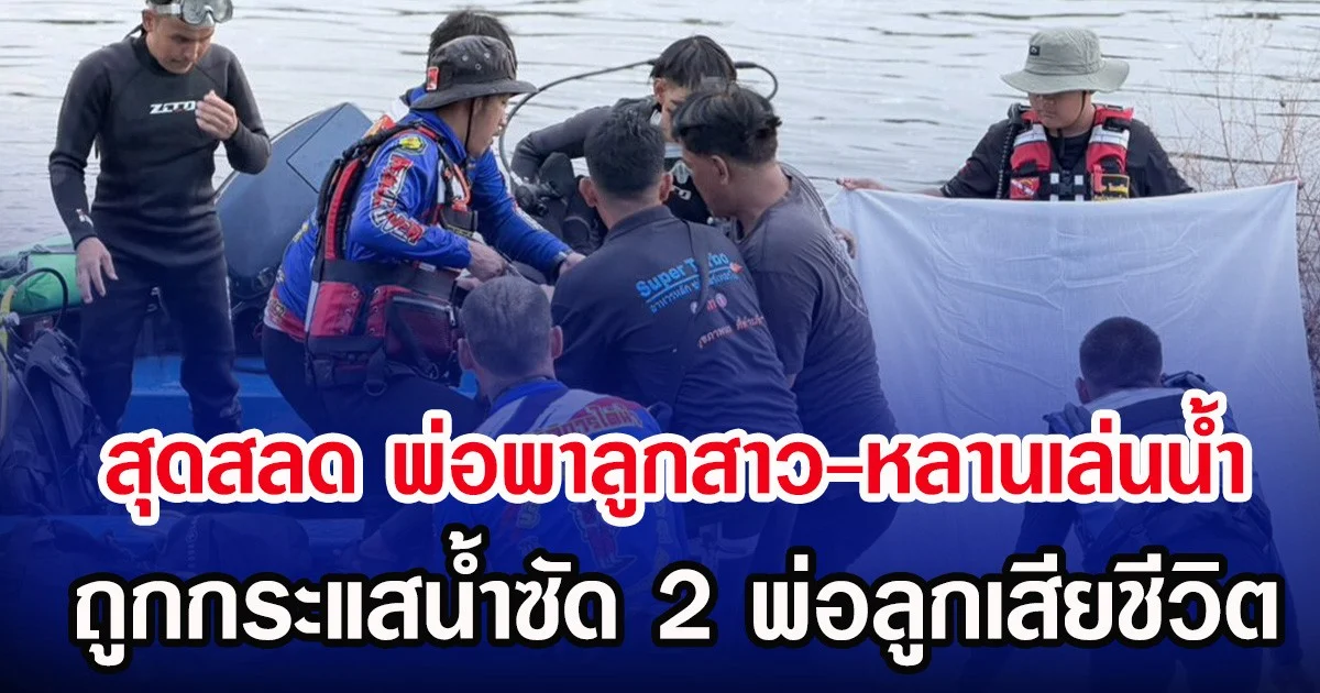 สุดสลด พ่อพาลูกสาว-หลานเล่นน้ำ ถูกกระแสน้ำซัด 2 พ่อลูกเสียชีวิต
