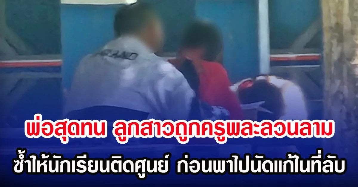 พ่อสุดทน ลูกสาวถูกครูพละลวนลาม ซํ้าให้นักเรียนติดศูนย์ ก่อนพาไปนัดแก้ในที่ลับ