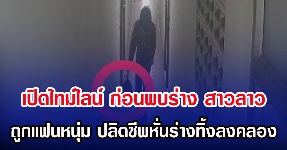 เปิดไทม์ไลน์ ก่อนพบร่าง สาวลาว ถูกแฟนหนุ่ม ปลิดชีพหั่นร่างทิ้งลงคลอง