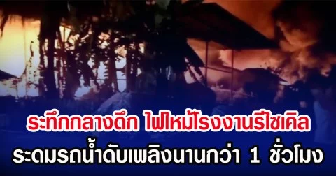 ระทึกกลางดึก ไฟไหม้โรงงานรีไซเคิล ระดมรถน้ำดับเพลิงนานกว่า 1 ชั่วโมง