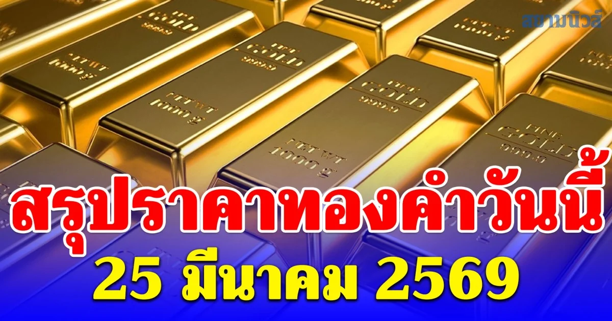 สรุปราคาทองคำวันนี้ 25 มีนาคม 2569