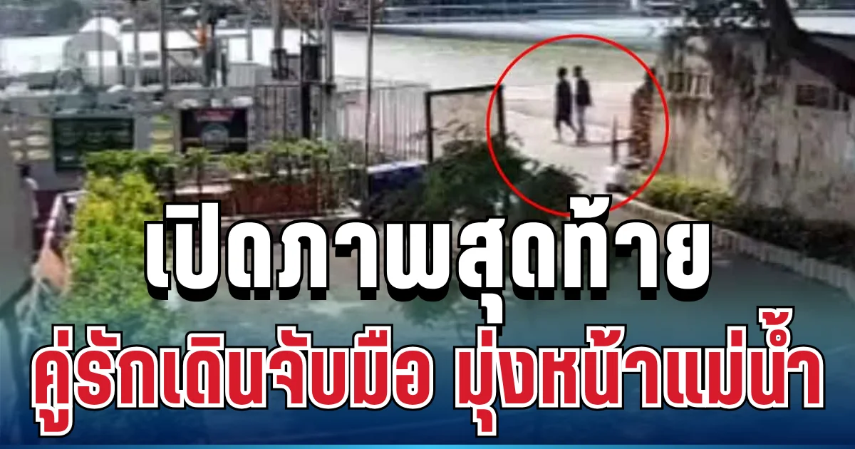 สุดสะเทือนใจ เปิดภาพสุดท้าย สองคู่รักเดินจับมือ มุ่งหน้าแม่น้ำเจ้าพระยา ก่อนเกิดเหตุสลด